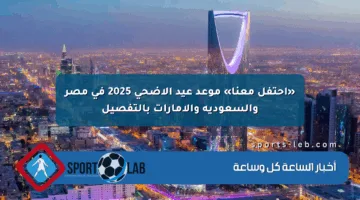 «احتفل معنا» موعد عيد الأضحى 2025 في مصر والسعودية والإمارات بالتفصيل